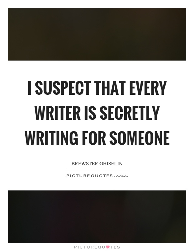 I suspect that every writer is secretly writing for someone Picture Quote #1