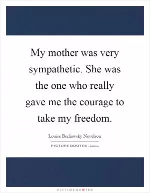 My mother was very sympathetic. She was the one who really gave me the courage to take my freedom Picture Quote #1