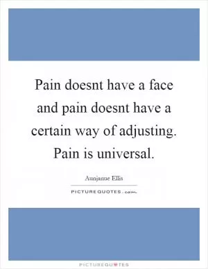 Pain doesnt have a face and pain doesnt have a certain way of adjusting. Pain is universal Picture Quote #1
