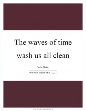 The waves of time wash us all clean Picture Quote #1
