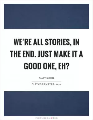 We’re all stories, in the end. Just make it a good one, eh? Picture Quote #1