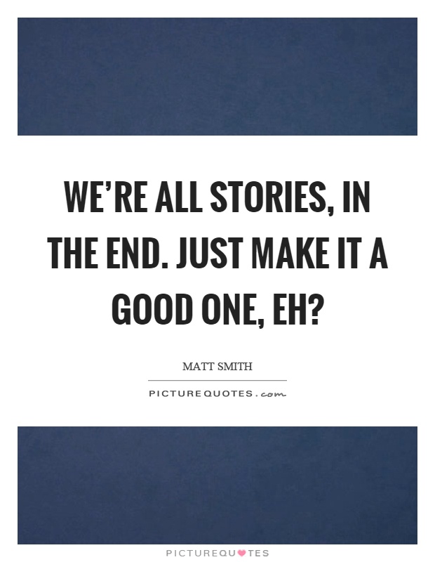 We're all stories, in the end. Just make it a good one, eh? Picture Quote #1