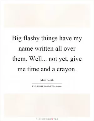 Big flashy things have my name written all over them. Well... not yet, give me time and a crayon Picture Quote #1
