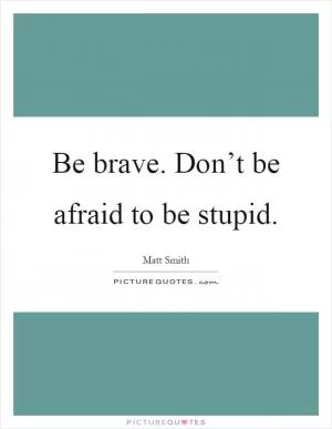 Be brave. Don’t be afraid to be stupid Picture Quote #1