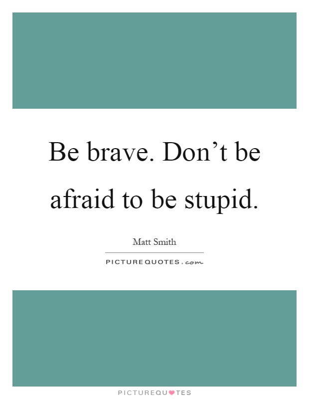 Be brave. Don't be afraid to be stupid Picture Quote #1