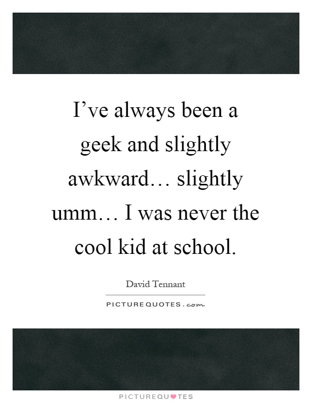 I've always been a geek and slightly awkward… slightly umm… I was never the cool kid at school Picture Quote #1