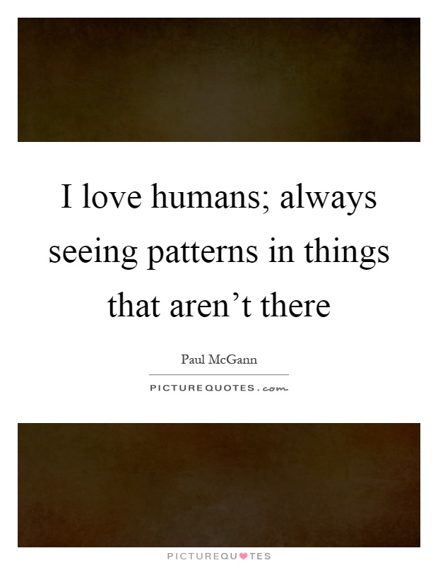 I love humans; always seeing patterns in things that aren't there Picture Quote #1