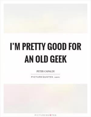 I’m pretty good for an old geek Picture Quote #1