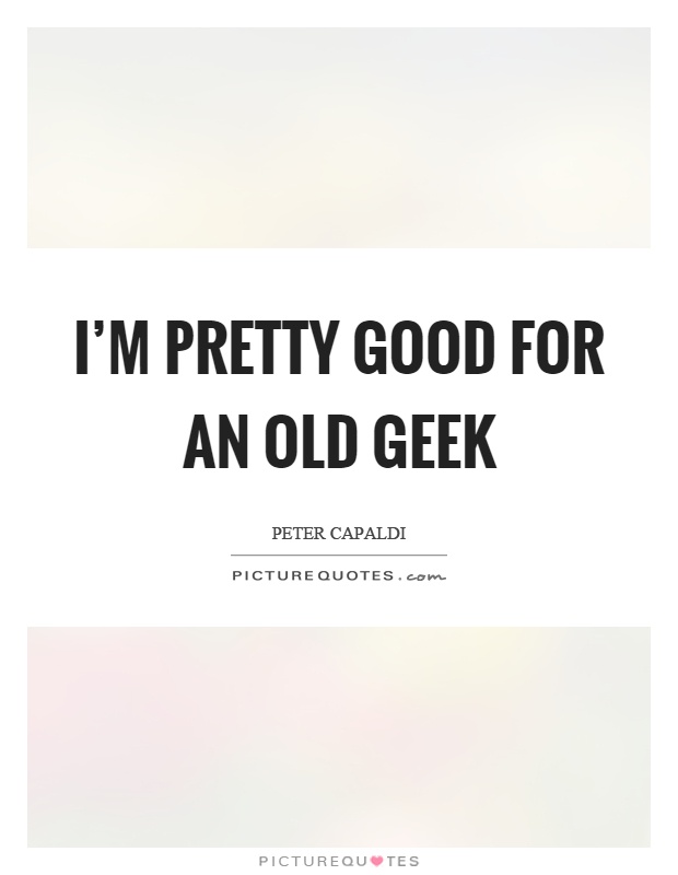 I'm pretty good for an old geek Picture Quote #1