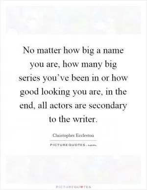 No matter how big a name you are, how many big series you’ve been in or how good looking you are, in the end, all actors are secondary to the writer Picture Quote #1