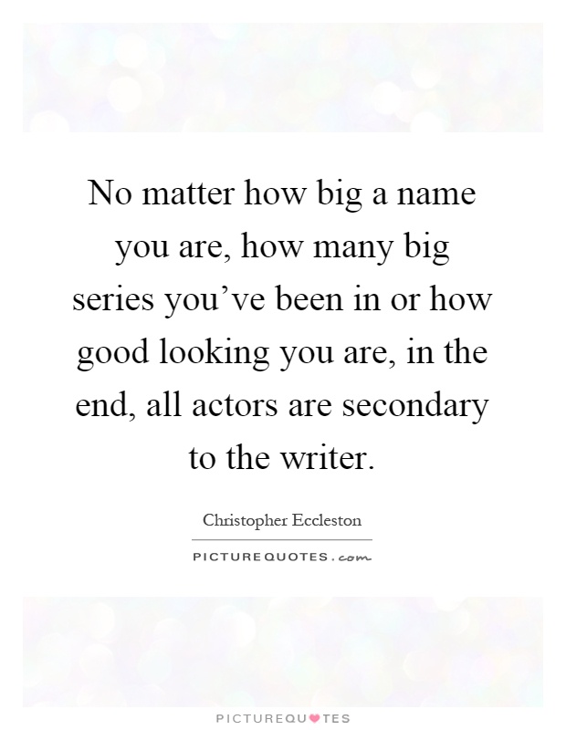 No matter how big a name you are, how many big series you've been in or how good looking you are, in the end, all actors are secondary to the writer Picture Quote #1