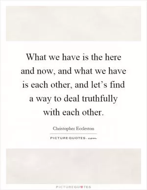 What we have is the here and now, and what we have is each other, and let’s find a way to deal truthfully with each other Picture Quote #1