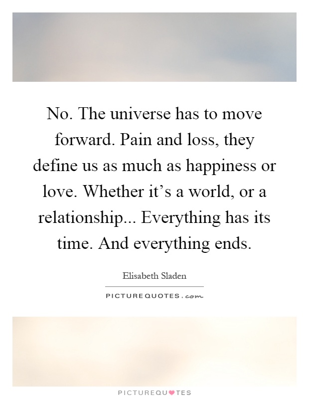 No. The universe has to move forward. Pain and loss, they define us as much as happiness or love. Whether it's a world, or a relationship... Everything has its time. And everything ends Picture Quote #1
