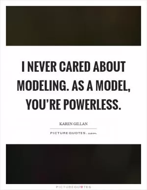 I never cared about modeling. As a model, you’re powerless Picture Quote #1