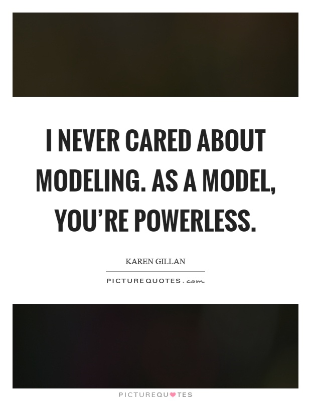 I never cared about modeling. As a model, you're powerless Picture Quote #1