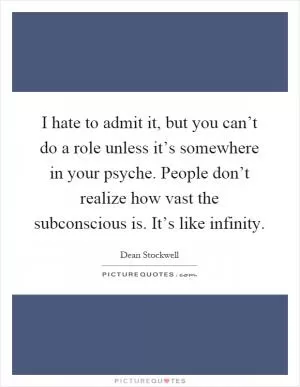 I hate to admit it, but you can’t do a role unless it’s somewhere in your psyche. People don’t realize how vast the subconscious is. It’s like infinity Picture Quote #1