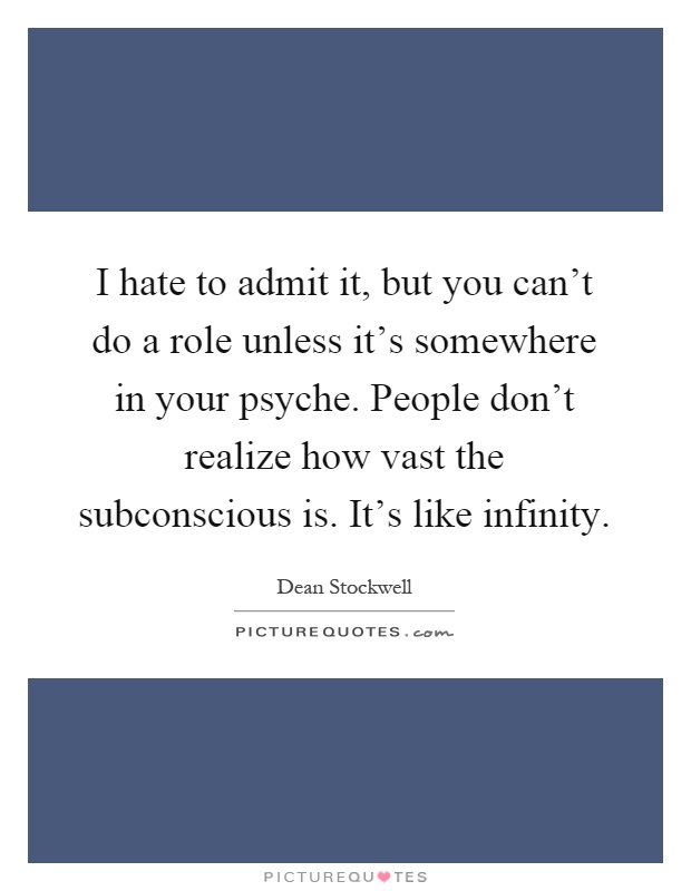 I hate to admit it, but you can't do a role unless it's somewhere in your psyche. People don't realize how vast the subconscious is. It's like infinity Picture Quote #1