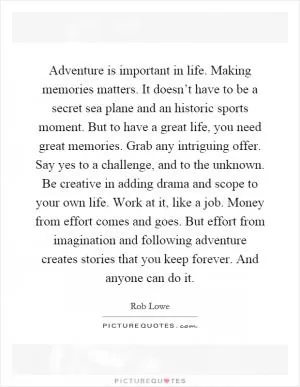 Adventure is important in life. Making memories matters. It doesn’t have to be a secret sea plane and an historic sports moment. But to have a great life, you need great memories. Grab any intriguing offer. Say yes to a challenge, and to the unknown. Be creative in adding drama and scope to your own life. Work at it, like a job. Money from effort comes and goes. But effort from imagination and following adventure creates stories that you keep forever. And anyone can do it Picture Quote #1
