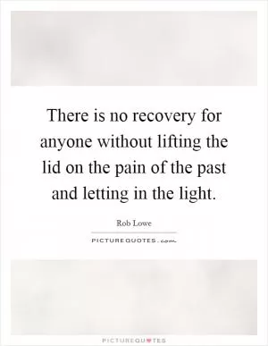 There is no recovery for anyone without lifting the lid on the pain of the past and letting in the light Picture Quote #1
