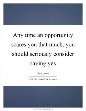 Any time an opportunity scares you that much, you should seriously consider saying yes Picture Quote #1