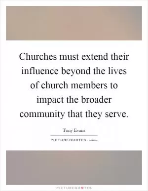 Churches must extend their influence beyond the lives of church members to impact the broader community that they serve Picture Quote #1