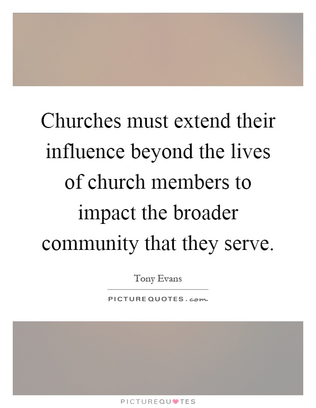 Churches must extend their influence beyond the lives of church members to impact the broader community that they serve Picture Quote #1