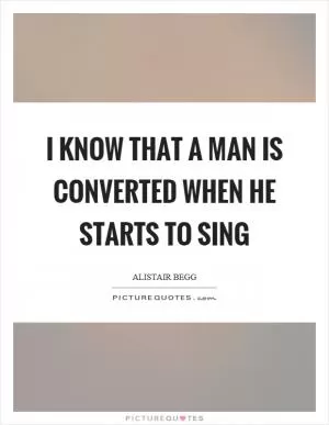 I know that a man is converted when he starts to sing Picture Quote #1