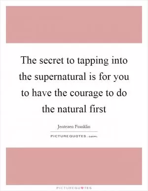 The secret to tapping into the supernatural is for you to have the courage to do the natural first Picture Quote #1