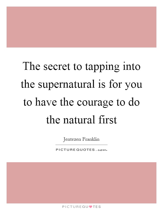 The secret to tapping into the supernatural is for you to have the courage to do the natural first Picture Quote #1