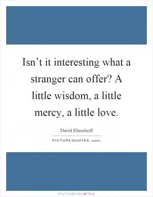 Isn’t it interesting what a stranger can offer? A little wisdom, a little mercy, a little love Picture Quote #1