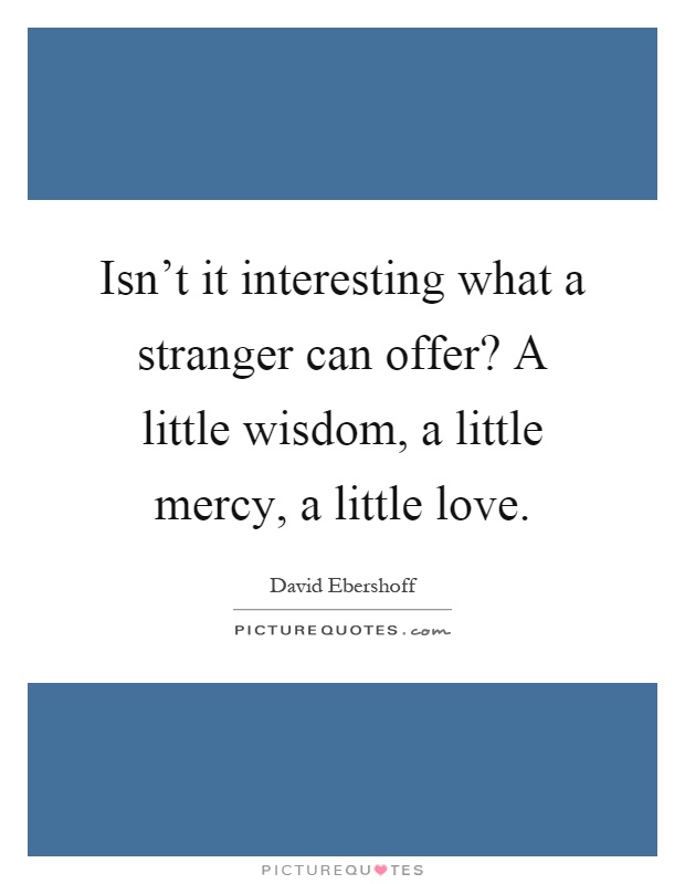 Isn't it interesting what a stranger can offer? A little wisdom, a little mercy, a little love Picture Quote #1