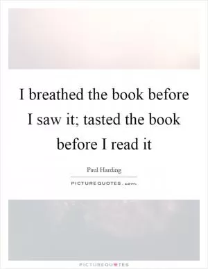 I breathed the book before I saw it; tasted the book before I read it Picture Quote #1