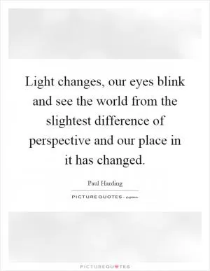 Light changes, our eyes blink and see the world from the slightest difference of perspective and our place in it has changed Picture Quote #1