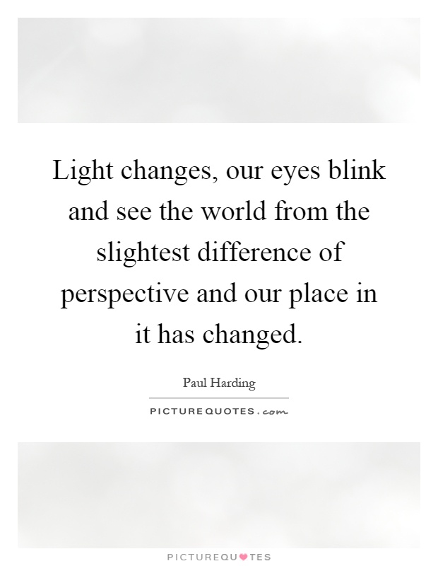 Light changes, our eyes blink and see the world from the slightest difference of perspective and our place in it has changed Picture Quote #1