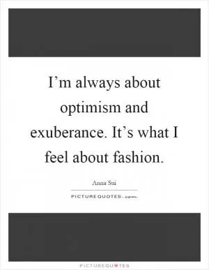 I’m always about optimism and exuberance. It’s what I feel about fashion Picture Quote #1