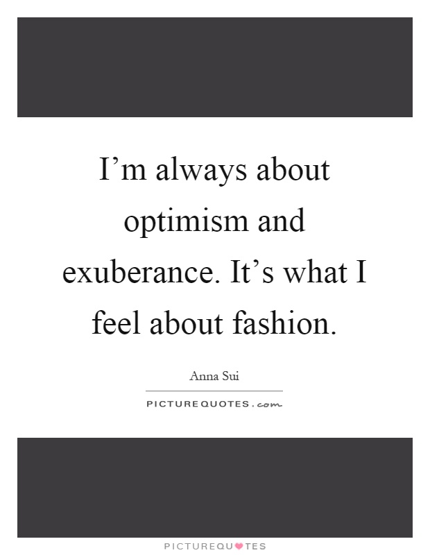 I'm always about optimism and exuberance. It's what I feel about fashion Picture Quote #1
