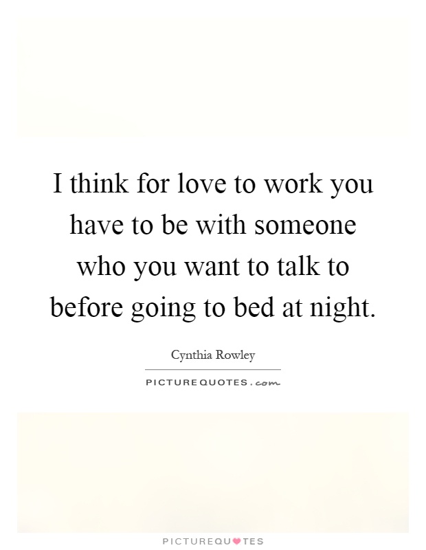 I think for love to work you have to be with someone who you want to talk to before going to bed at night Picture Quote #1