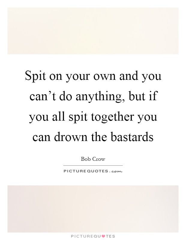 Spit on your own and you can't do anything, but if you all spit together you can drown the bastards Picture Quote #1