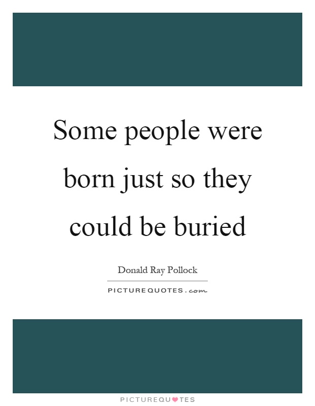 Some people were born just so they could be buried Picture Quote #1