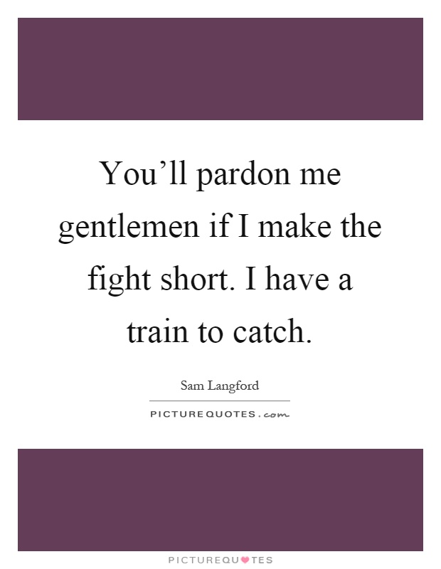 You'll pardon me gentlemen if I make the fight short. I have a train to catch Picture Quote #1