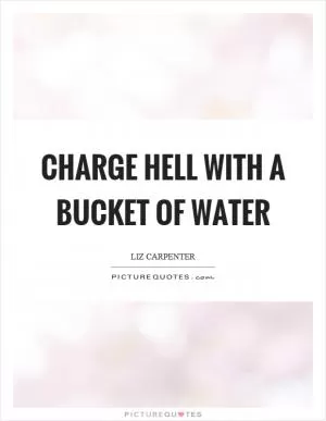 Charge hell with a bucket of water Picture Quote #1