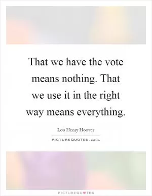 That we have the vote means nothing. That we use it in the right way means everything Picture Quote #1