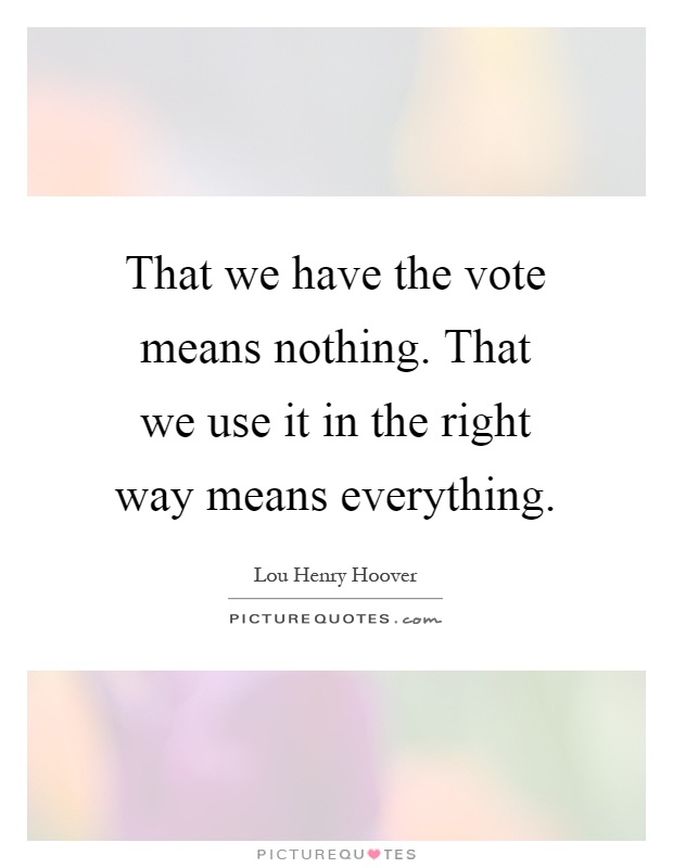 That we have the vote means nothing. That we use it in the right way means everything Picture Quote #1