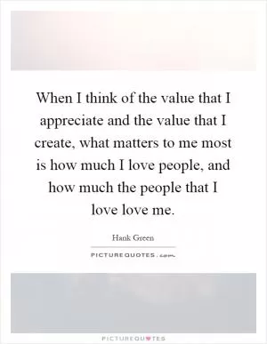 When I think of the value that I appreciate and the value that I create, what matters to me most is how much I love people, and how much the people that I love love me Picture Quote #1