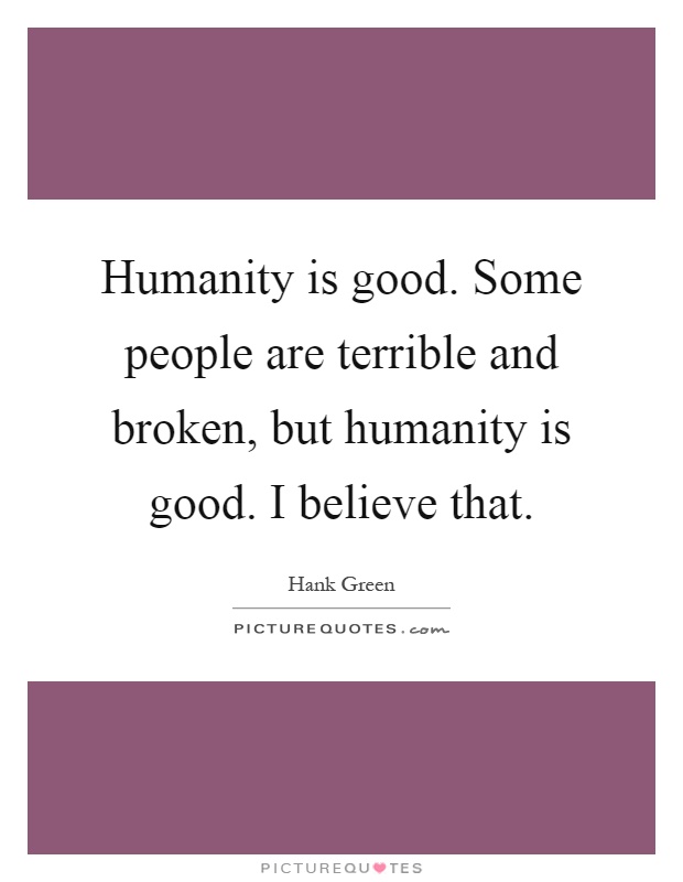 Humanity is good. Some people are terrible and broken, but humanity is good. I believe that Picture Quote #1