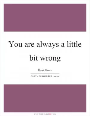 You are always a little bit wrong Picture Quote #1