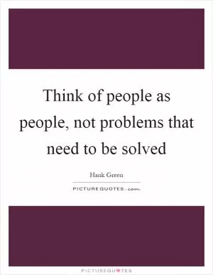 Think of people as people, not problems that need to be solved Picture Quote #1