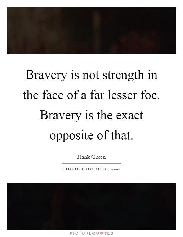 Bravery is not strength in the face of a far lesser foe. Bravery is the exact opposite of that Picture Quote #1