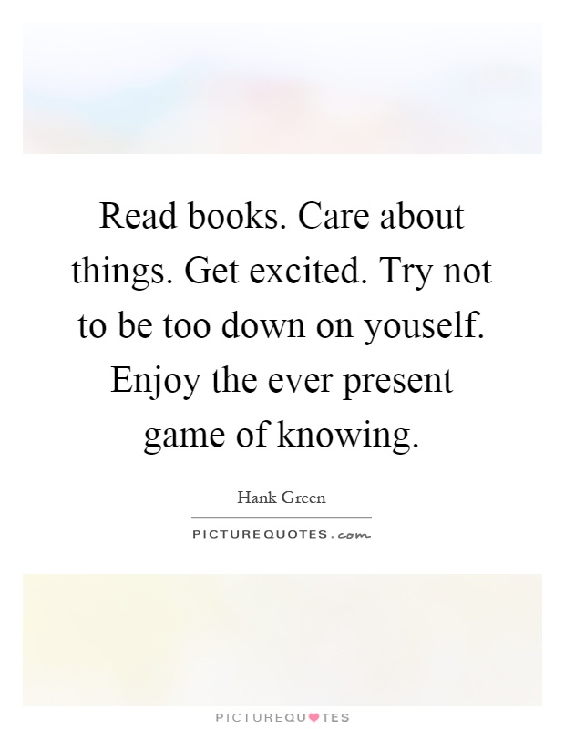 Read books. Care about things. Get excited. Try not to be too down on youself. Enjoy the ever present game of knowing Picture Quote #1