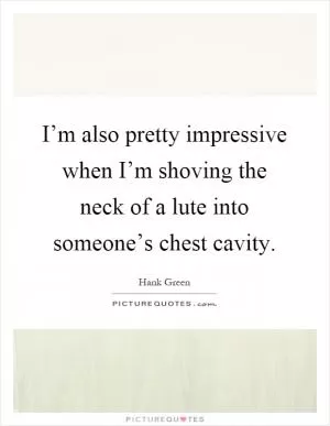 I’m also pretty impressive when I’m shoving the neck of a lute into someone’s chest cavity Picture Quote #1